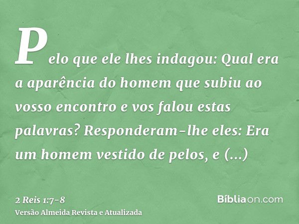 Pelo que ele lhes indagou: Qual era a aparência do homem que subiu ao vosso encontro e vos falou estas palavras?Responderam-lhe eles: Era um homem vestido de pe