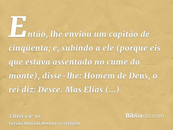 Então, lhe enviou um capitão de cinqüenta; e, subindo a ele (porque eis que estava assentado no cume do monte), disse-lhe: Homem de Deus, o rei diz: Desce.Mas E