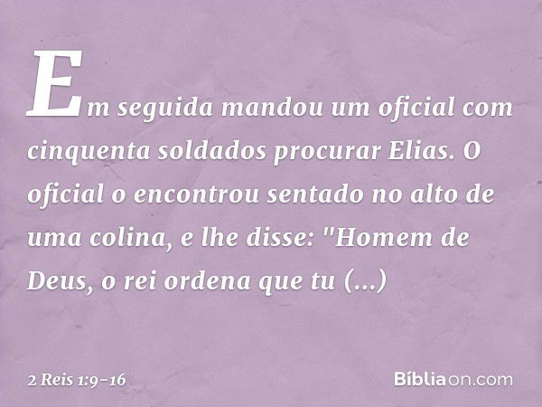 Em seguida mandou um oficial com cinquenta soldados procurar Elias. O oficial o encontrou sentado no alto de uma colina, e lhe disse: "Homem de Deus, o rei orde