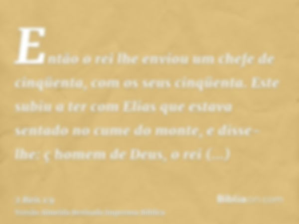 Então o rei lhe enviou um chefe de cinqüenta, com os seus cinqüenta. Este subiu a ter com Elias que estava sentado no cume do monte, e disse-lhe: ç homem de Deu