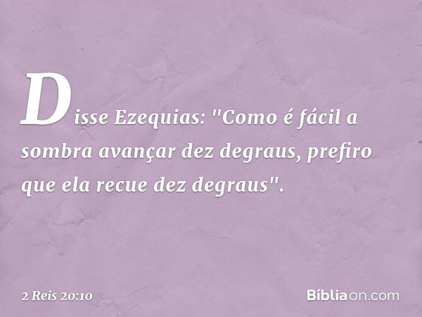 Disse Ezequias: "Como é fácil a sombra avançar dez degraus, prefiro que ela recue dez degraus". -- 2 Reis 20:10