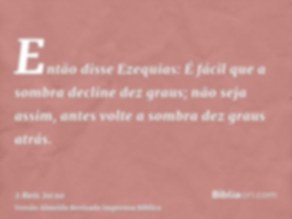 Então disse Ezequias: É fácil que a sombra decline dez graus; não seja assim, antes volte a sombra dez graus atrás.