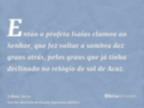 Então o profeta Isaías clamou ao Senhor, que fez voltar a sombra dez graus atrás, pelos graus que já tinha declinado no relógio de sol de Acaz.