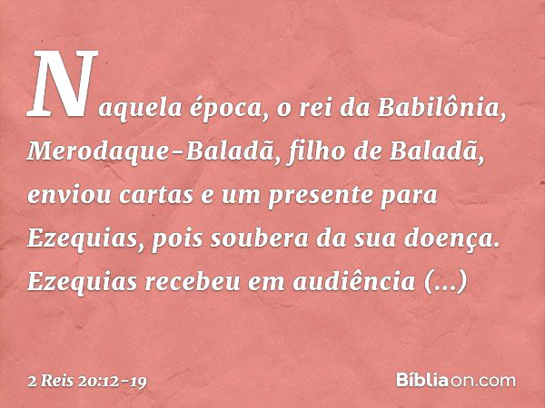 Naquela época, o rei da Babilônia, Merodaque-Baladã, filho de Baladã, enviou cartas e um presente para Ezequias, pois soubera da sua doença. Ezequias recebeu em