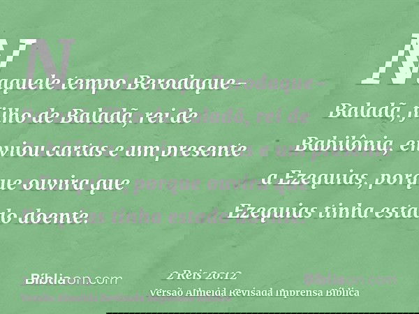 Naquele tempo Berodaque-Baladã, filho de Baladã, rei de Babilônia, enviou cartas e um presente a Ezequias, porque ouvira que Ezequias tinha estado doente.