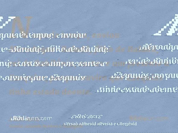 Naquele tempo, enviou Merodaque-Baladã, filho de Baladã, rei de Babilônia, cartas e um presente a Ezequias; porque ouvira que Ezequias tinha estado doente.