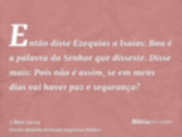 Então disse Ezequias a Isaías: Boa é a palavra do Senhor que disseste. Disse mais: Pois não é assim, se em meus dias vai haver paz e segurança?