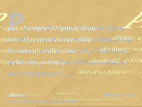 Por aquele tempo Ezequias ficou doente, à morte. O profeta Isaías, filho de Amoz, veio ter com ele, e lhe disse: Assim diz, o Senhor: Põe em ordem a tua casa po