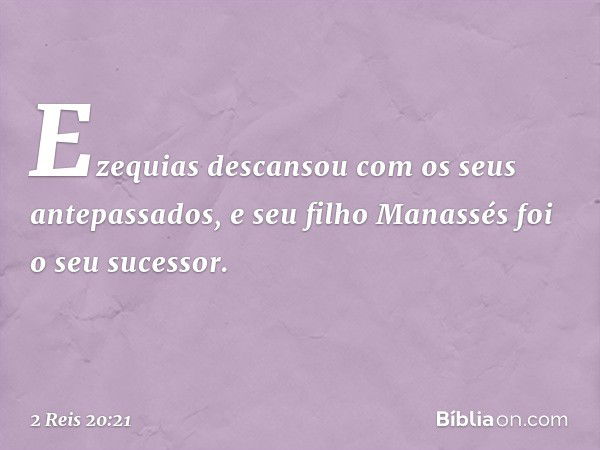 Ezequias descansou com os seus antepassados, e seu filho Manassés foi o seu sucessor. -- 2 Reis 20:21