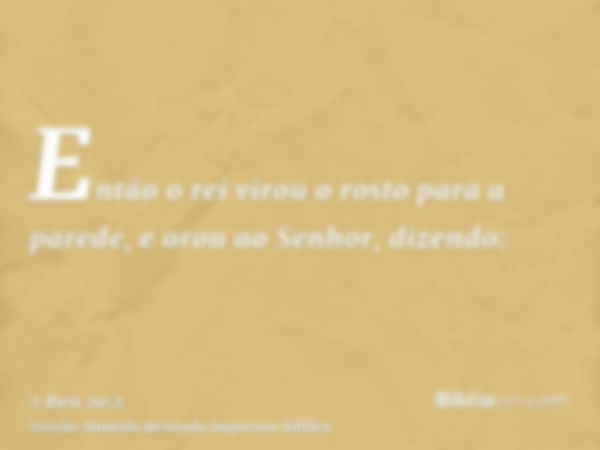 Então o rei virou o rosto para a parede, e orou ao Senhor, dizendo: