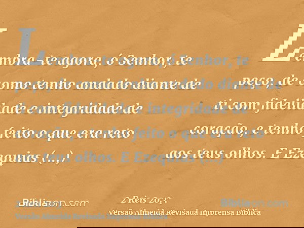 Lembra-te agora, ó Senhor, te peço, de como tenho andado diante de ti com fidelidade e integridade de coração, e tenho feito o que era reto aos teus olhos. E Ez