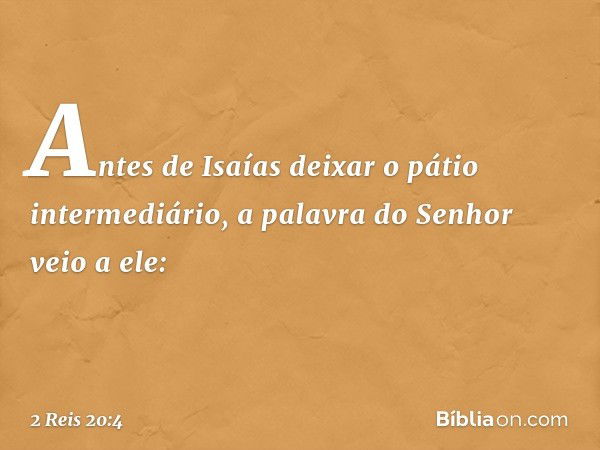 Antes de Isaías deixar o pátio intermediário, a palavra do Senhor veio a ele: -- 2 Reis 20:4