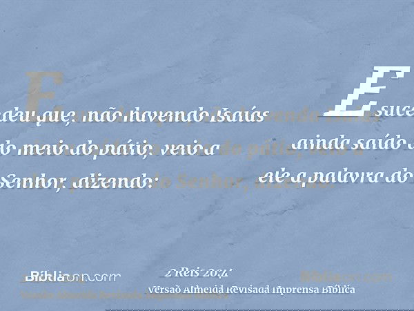 E sucedeu que, não havendo Isaías ainda saído do meio do pátio, veio a ele a palavra do Senhor, dizendo: