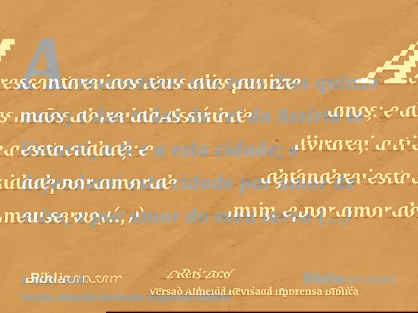 Acrescentarei aos teus dias quinze anos; e das mãos do rei da Assíria te livrarei, a ti e a esta cidade; e defenderei esta cidade por amor de mim, e por amor do