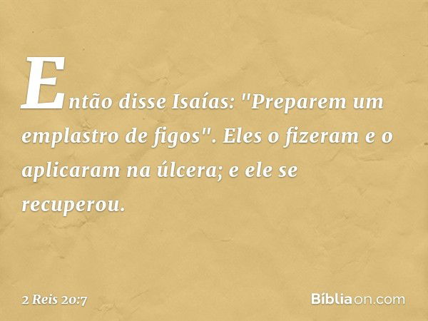 Então disse Isaías: "Preparem um emplastro de figos". Eles o fizeram e o aplicaram na úlcera; e ele se recuperou. -- 2 Reis 20:7