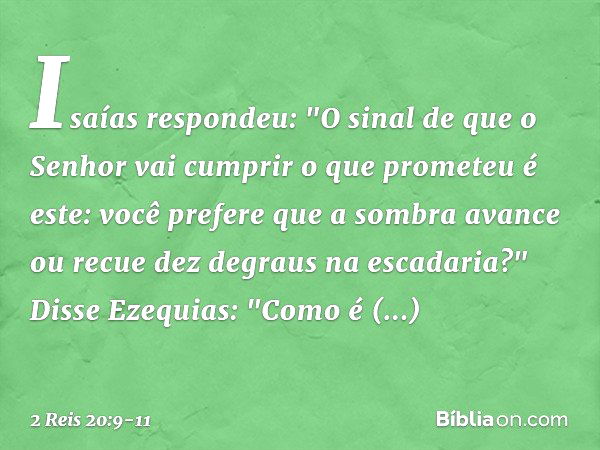 Isaías respondeu: "O sinal de que o Senhor vai cumprir o que prometeu é este: você prefere que a sombra avance ou recue dez degraus na escadaria?" Disse Ezequia