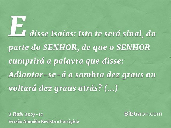 E disse Isaías: Isto te será sinal, da parte do SENHOR, de que o SENHOR cumprirá a palavra que disse: Adiantar-se-á a sombra dez graus ou voltará dez graus atrá