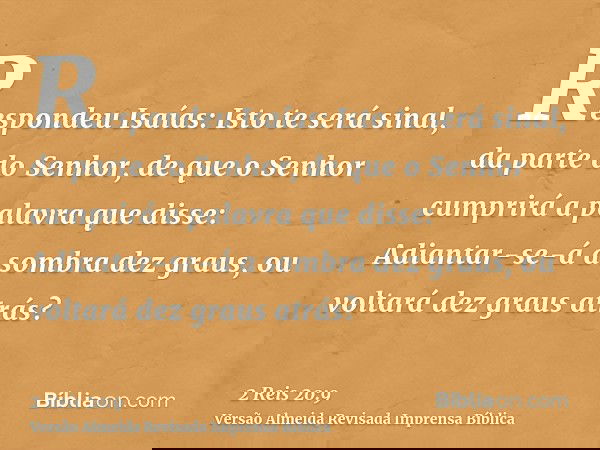 Respondeu Isaías: Isto te será sinal, da parte do Senhor, de que o Senhor cumprirá a palavra que disse: Adiantar-se-á a sombra dez graus, ou voltará dez graus a