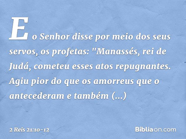 E o Senhor disse por meio dos seus servos, os profetas: "Manassés, rei de Judá, cometeu esses atos repugnantes. Agiu pior do que os amorreus que o antecederam e