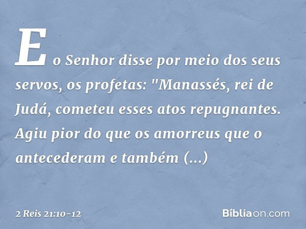 E o Senhor disse por meio dos seus servos, os profetas: "Manassés, rei de Judá, cometeu esses atos repugnantes. Agiu pior do que os amorreus que o antecederam e