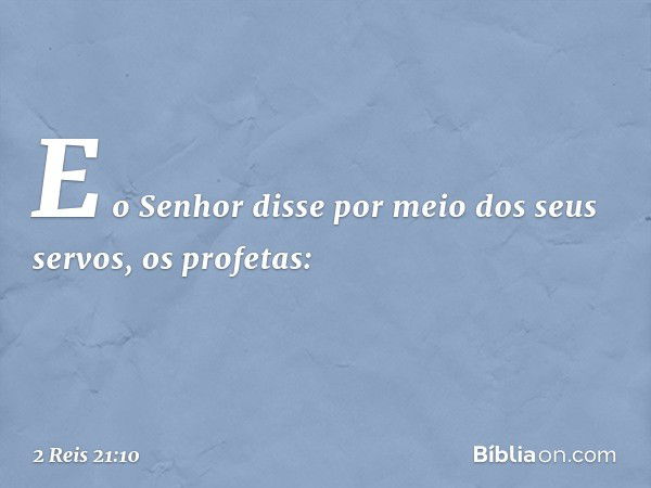 E o Senhor disse por meio dos seus servos, os profetas: -- 2 Reis 21:10