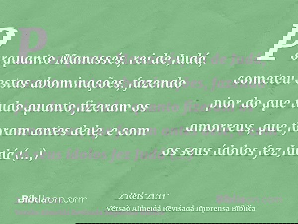 Porquanto Manassés, rei de Judá, cometeu estas abominações, fazendo pior do que tudo quanto fizeram os amorreus, que foram antes dele, e com os seus ídolos fez