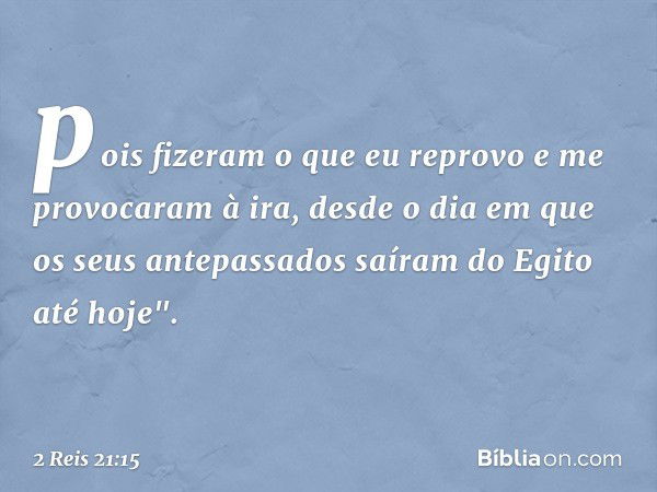 pois fizeram o que eu reprovo e me provocaram à ira, desde o dia em que os seus antepassados saíram do Egito até hoje". -- 2 Reis 21:15