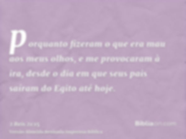 porquanto fizeram o que era mau aos meus olhos, e me provocaram à ira, desde o dia em que seus pais saíram do Egito até hoje.