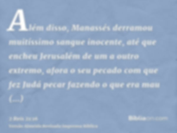 Além disso, Manassés derramou muitíssimo sangue inocente, até que encheu Jerusalém de um a outro extremo, afora o seu pecado com que fez Judá pecar fazendo o qu