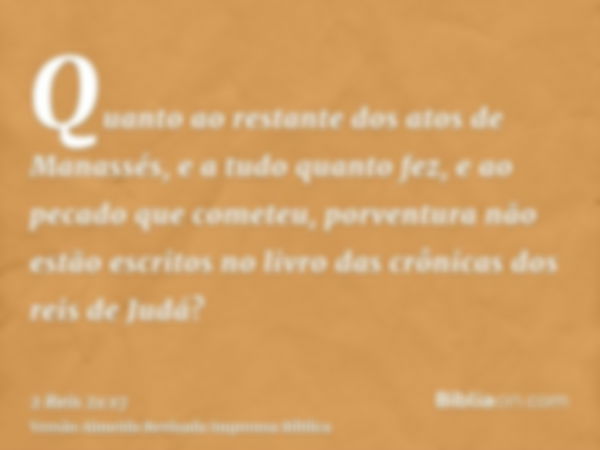 Quanto ao restante dos atos de Manassés, e a tudo quanto fez, e ao pecado que cometeu, porventura não estão escritos no livro das crônicas dos reis de Judá?