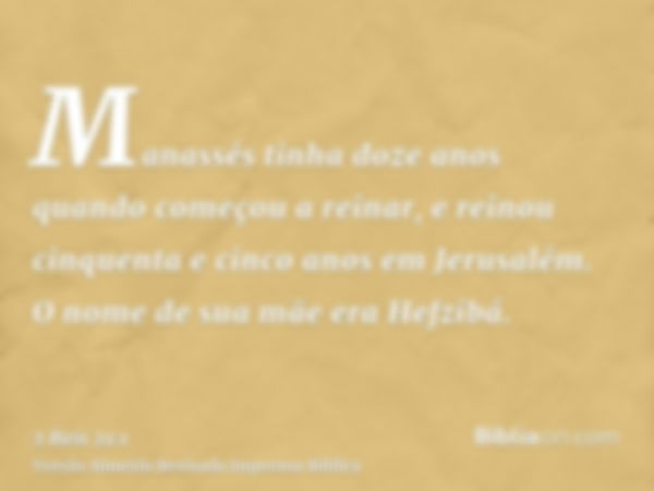 Manassés tinha doze anos quando começou a reinar, e reinou cinquenta e cinco anos em Jerusalém. O nome de sua mãe era Hefzibá.