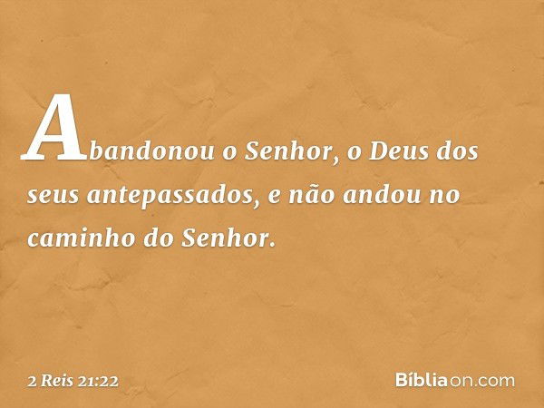 Abandonou o Senhor, o Deus dos seus antepassados, e não andou no caminho do Senhor. -- 2 Reis 21:22