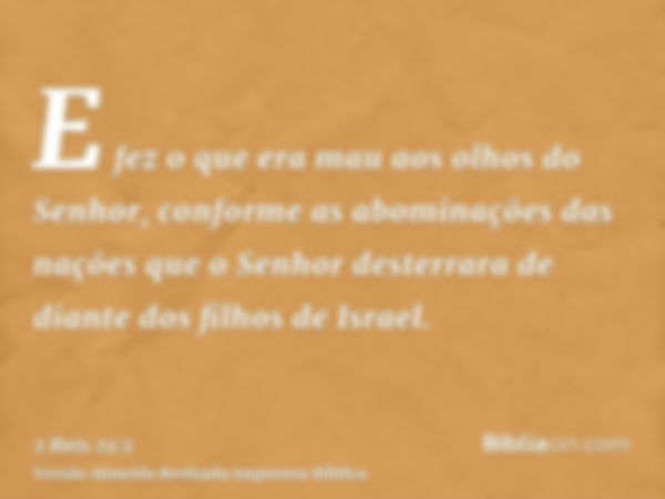 E fez o que era mau aos olhos do Senhor, conforme as abominações das nações que o Senhor desterrara de diante dos filhos de Israel.