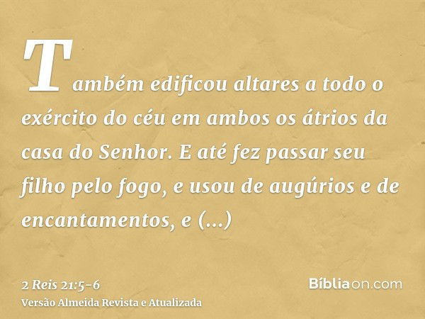 Também edificou altares a todo o exército do céu em ambos os átrios da casa do Senhor.E até fez passar seu filho pelo fogo, e usou de augúrios e de encantamento