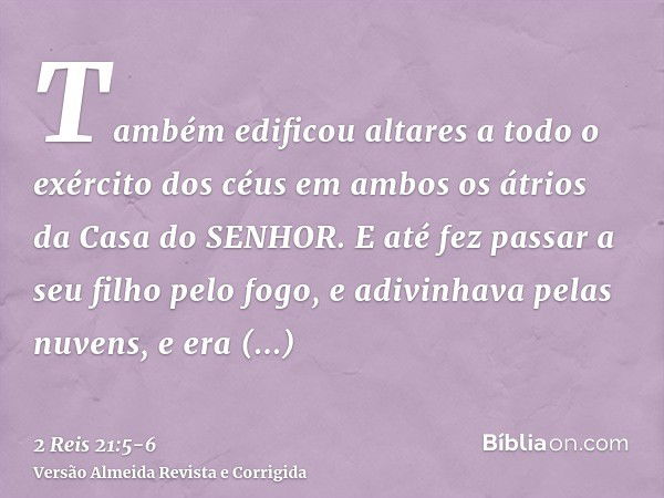 Também edificou altares a todo o exército dos céus em ambos os átrios da Casa do SENHOR.E até fez passar a seu filho pelo fogo, e adivinhava pelas nuvens, e era