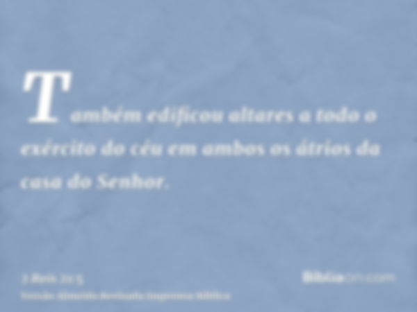 Também edificou altares a todo o exército do céu em ambos os átrios da casa do Senhor.