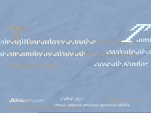 Também edificou altares a todo o exército do céu em ambos os átrios da casa do Senhor.