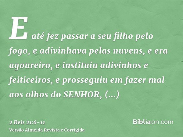 E até fez passar a seu filho pelo fogo, e adivinhava pelas nuvens, e era agoureiro, e instituiu adivinhos e feiticeiros, e prosseguiu em fazer mal aos olhos do 