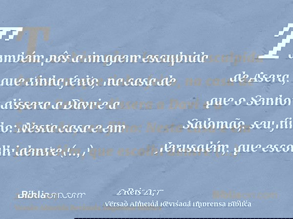 Também pôs a imagem esculpida de Asera, que tinha feito, na casa de que o Senhor dissera a Davi e a Salomão, seu filho: Nesta casa e em Jerusalém, que escolhi d