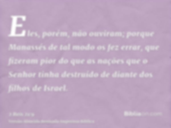 Eles, porém, não ouviram; porque Manassés de tal modo os fez errar, que fizeram pior do que as nações que o Senhor tinha destruído de diante dos filhos de Israe