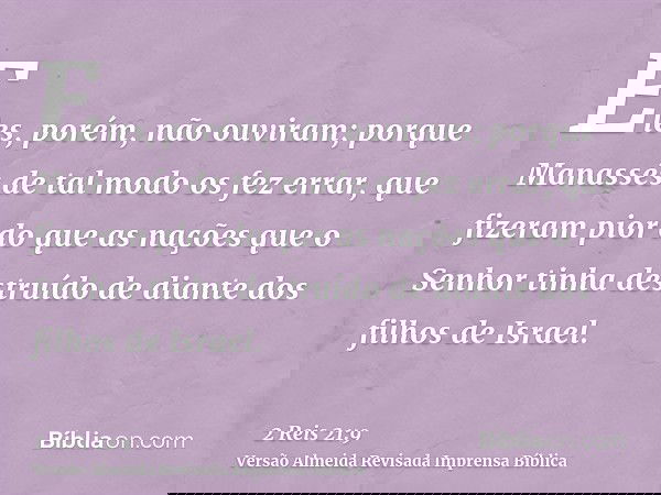 Eles, porém, não ouviram; porque Manassés de tal modo os fez errar, que fizeram pior do que as nações que o Senhor tinha destruído de diante dos filhos de Israe