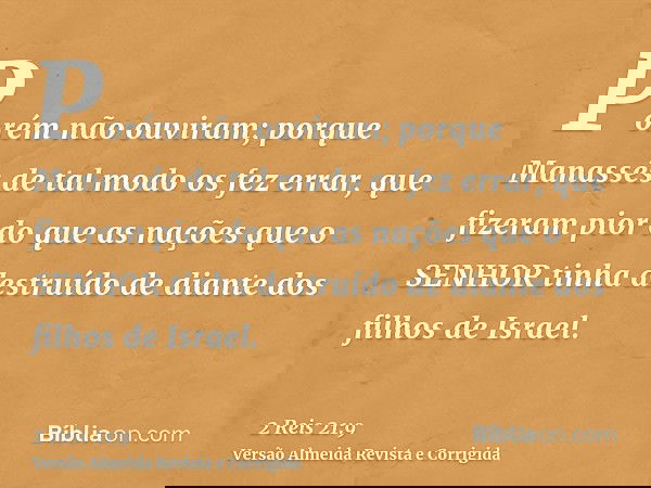 Porém não ouviram; porque Manassés de tal modo os fez errar, que fizeram pior do que as nações que o SENHOR tinha destruído de diante dos filhos de Israel.