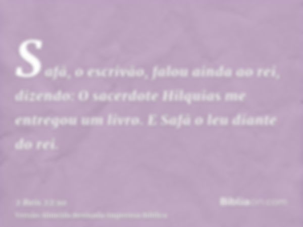 Safã, o escrivão, falou ainda ao rei, dizendo: O sacerdote Hilquias me entregou um livro. E Safã o leu diante do rei.