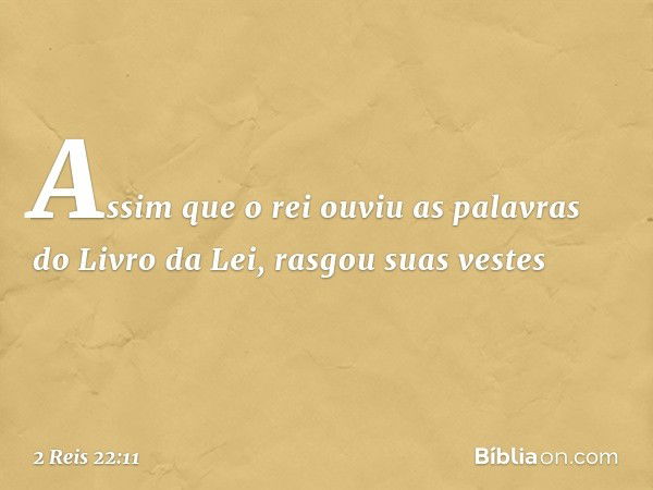 Assim que o rei ouviu as palavras do Livro da Lei, rasgou suas vestes -- 2 Reis 22:11