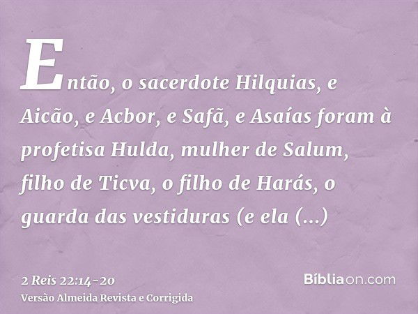 Então, o sacerdote Hilquias, e Aicão, e Acbor, e Safã, e Asaías foram à profetisa Hulda, mulher de Salum, filho de Ticva, o filho de Harás, o guarda das vestidu