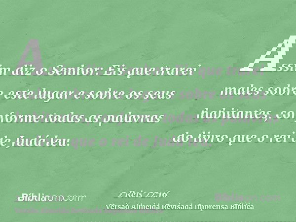 Assim diz o Senhor: Eis que trarei males sobre este lugar e sobre os seus habitantes, conforme todas as palavras do livro que o rei de Judá leu.