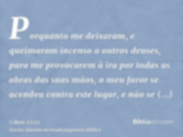 Porquanto me deixaram, e queimaram incenso a outros deuses, para me provocarem à ira por todas as obras das suas mãos, o meu furor se acendeu contra este lugar,