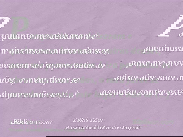 Porquanto me deixaram e queimaram incenso a outros deuses, para me provocarem à ira por todas as obras das suas mãos, o meu furor se acendeu contra este lugar e