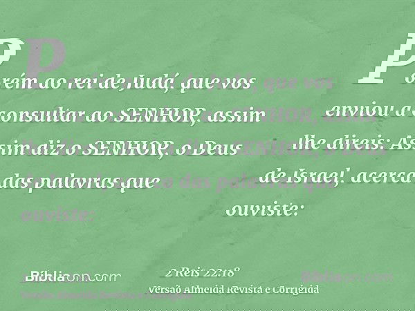 Porém ao rei de Judá, que vos enviou a consultar ao SENHOR, assim lhe direis: Assim diz o SENHOR, o Deus de Israel, acerca das palavras que ouviste: