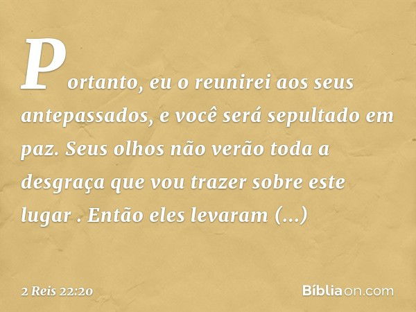 'Por­tanto, eu o reunirei aos seus antepassados, e você será sepultado em paz. Seus olhos não verão toda a desgraça que vou trazer sobre este lugar' ".
Então el